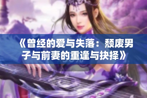 《曾经的爱与失落：颓废男子与前妻的重逢与抉择》