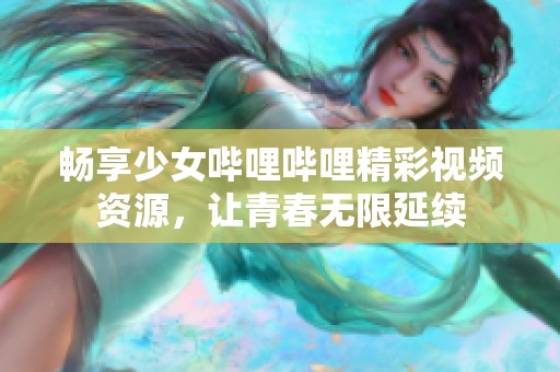 畅享少女哔哩哔哩精彩视频资源，让青春无限延续