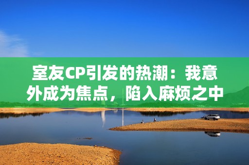 室友CP引发的热潮：我意外成为焦点，陷入麻烦之中