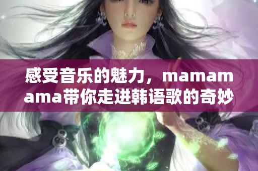 感受音乐的魅力，mamamama带你走进韩语歌的奇妙世界