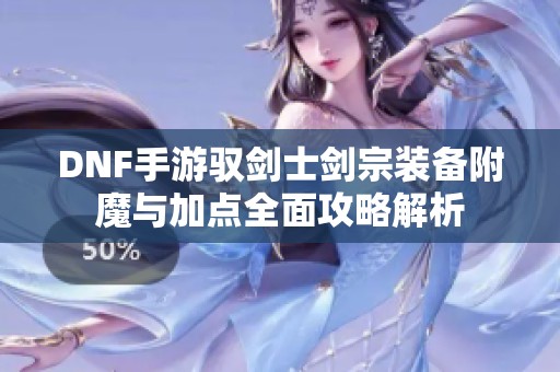 DNF手游驭剑士剑宗装备附魔与加点全面攻略解析