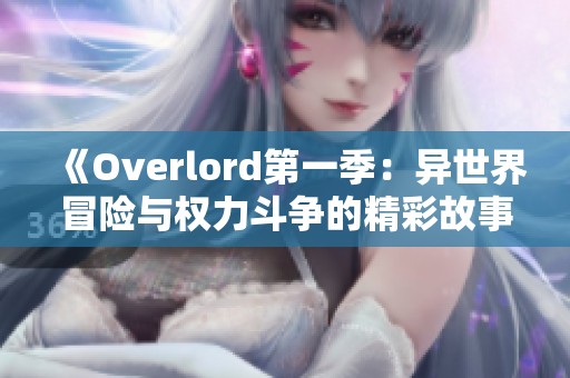 《Overlord第一季：异世界冒险与权力斗争的精彩故事》