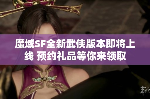 魔域SF全新武侠版本即将上线 预约礼品等你来领取