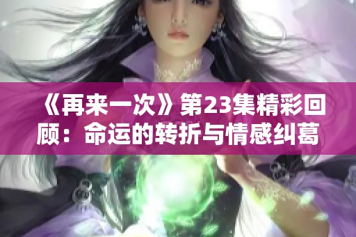 《再来一次》第23集精彩回顾：命运的转折与情感纠葛