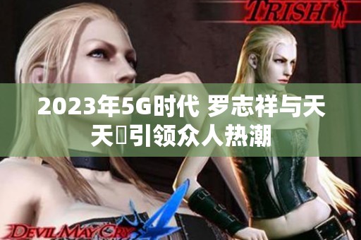 2023年5G时代 罗志祥与天天奭引领众人热潮