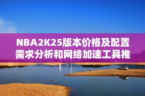 NBA2K25版本价格及配置需求分析和网络加速工具推荐