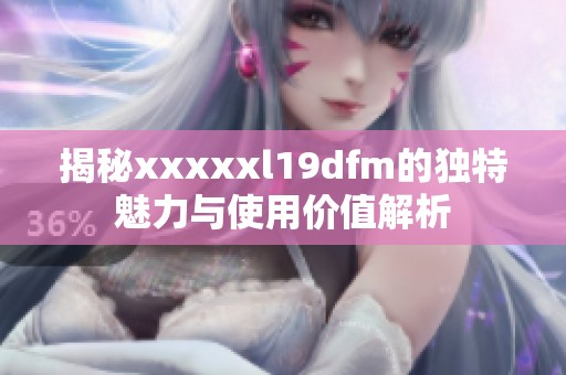 揭秘xxxxxl19dfm的独特魅力与使用价值解析