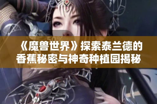 《魔兽世界》探索泰兰德的香蕉秘密与神奇种植园揭秘