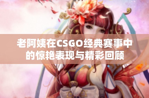 老阿姨在CSGO经典赛事中的惊艳表现与精彩回顾