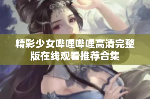 精彩少女哔哩哔哩高清完整版在线观看推荐合集