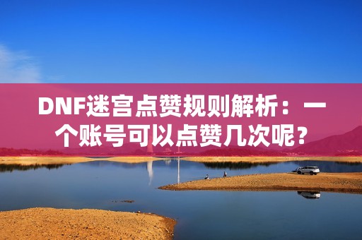 DNF迷宫点赞规则解析：一个账号可以点赞几次呢？