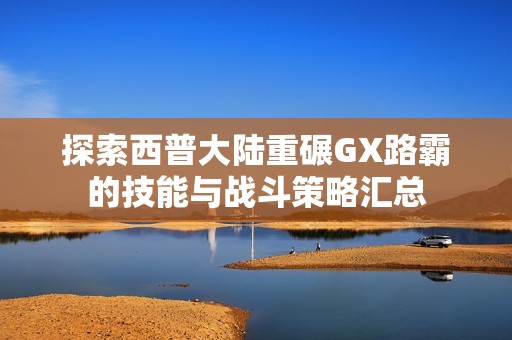 探索西普大陆重碾GX路霸的技能与战斗策略汇总