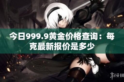 今日999.9黄金价格查询：每克最新报价是多少