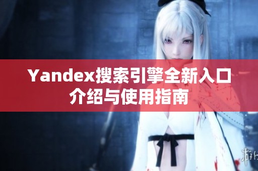 Yandex搜索引擎全新入口介绍与使用指南