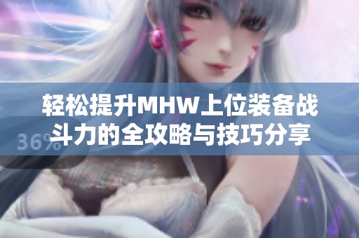 轻松提升MHW上位装备战斗力的全攻略与技巧分享