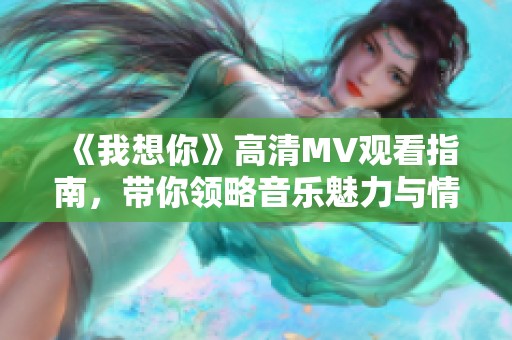 《我想你》高清MV观看指南，带你领略音乐魅力与情感共鸣