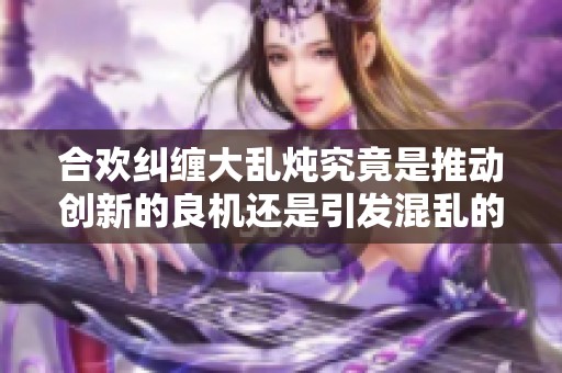 合欢纠缠大乱炖究竟是推动创新的良机还是引发混乱的隐患