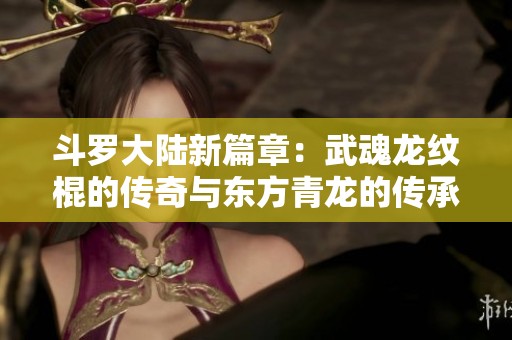 斗罗大陆新篇章：武魂龙纹棍的传奇与东方青龙的传承