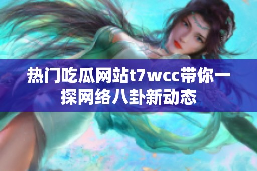 热门吃瓜网站t7wcc带你一探网络八卦新动态