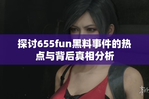 探讨655fun黑料事件的热点与背后真相分析