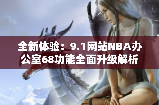 全新体验：9.1网站NBA办公室68功能全面升级解析