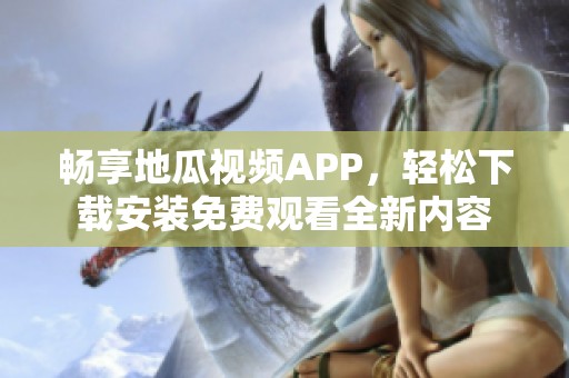 畅享地瓜视频APP，轻松下载安装免费观看全新内容