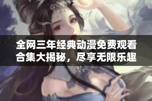 全网三年经典动漫免费观看合集大揭秘，尽享无限乐趣