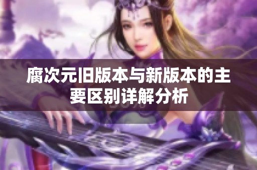 腐次元旧版本与新版本的主要区别详解分析