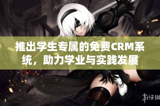 推出学生专属的免费CRM系统，助力学业与实践发展