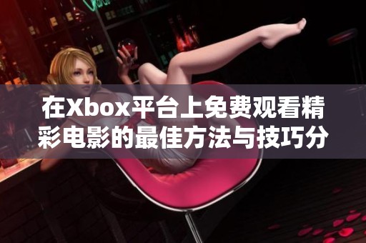 在Xbox平台上免费观看精彩电影的最佳方法与技巧分享