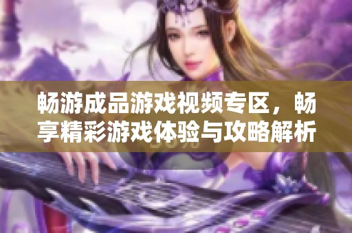 畅游成品游戏视频专区，畅享精彩游戏体验与攻略解析