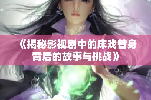 《揭秘影视剧中的床戏替身背后的故事与挑战》