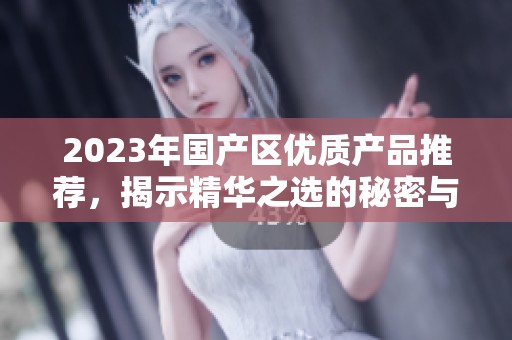 2023年国产区优质产品推荐，揭示精华之选的秘密与魅力