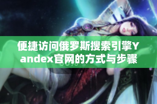 便捷访问俄罗斯搜索引擎Yandex官网的方式与步骤