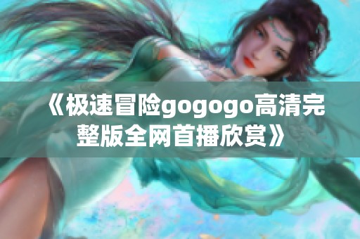 《极速冒险gogogo高清完整版全网首播欣赏》