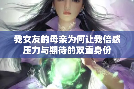 我女友的母亲为何让我倍感压力与期待的双重身份