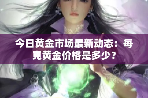 今日黄金市场最新动态：每克黄金价格是多少？