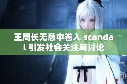 王局长无意中卷入 scandal 引发社会关注与讨论