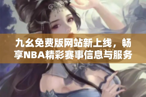 九幺免费版网站新上线，畅享NBA精彩赛事信息与服务