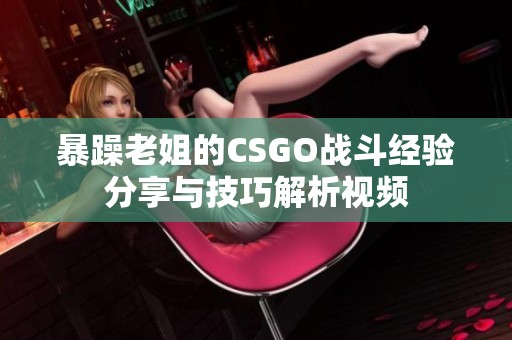 暴躁老姐的CSGO战斗经验分享与技巧解析视频