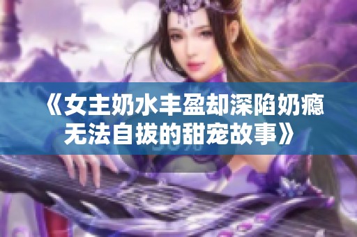 《女主奶水丰盈却深陷奶瘾无法自拔的甜宠故事》