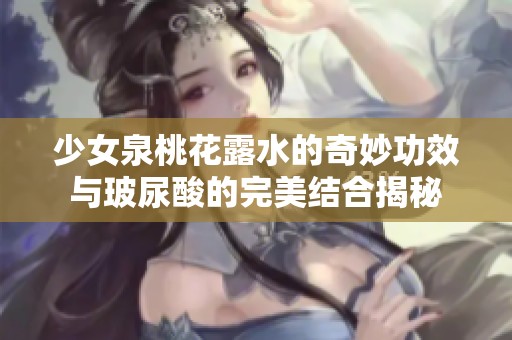 少女泉桃花露水的奇妙功效与玻尿酸的完美结合揭秘