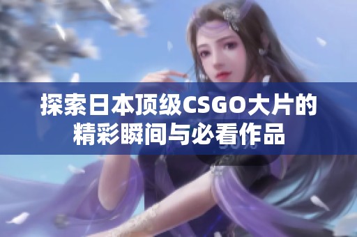 探索日本顶级CSGO大片的精彩瞬间与必看作品