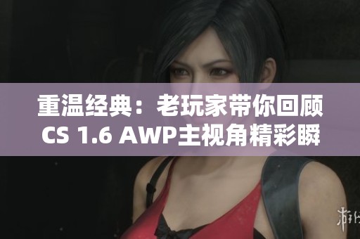 重温经典：老玩家带你回顾CS 1.6 AWP主视角精彩瞬间