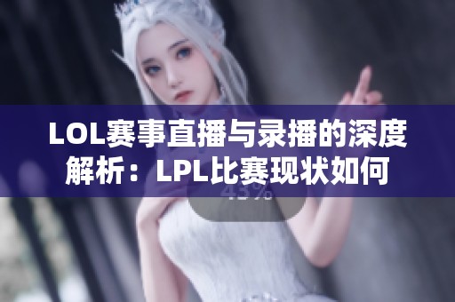 LOL赛事直播与录播的深度解析：LPL比赛现状如何