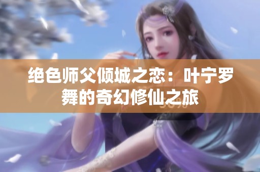 绝色师父倾城之恋：叶宁罗舞的奇幻修仙之旅