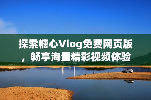 探索糖心Vlog免费网页版，畅享海量精彩视频体验