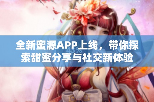 全新蜜源APP上线，带你探索甜蜜分享与社交新体验