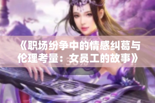 《职场纷争中的情感纠葛与伦理考量：女员工的故事》