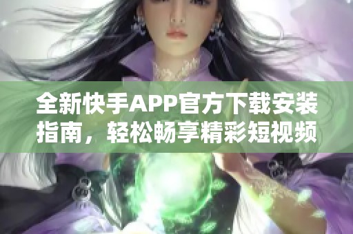 全新快手APP官方下载安装指南，轻松畅享精彩短视频体验